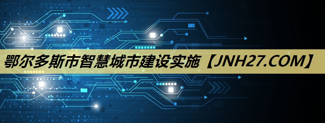 鄂尔多斯市智慧城市建设实施 鄂尔多斯市智慧城市建设实施
