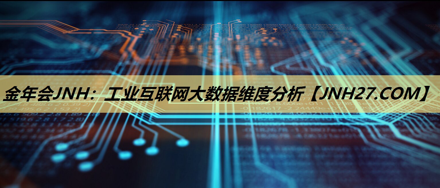 金年会JNH:工业互联网大数据维度分析 金年会JNH:工业互联网大数据维度分析