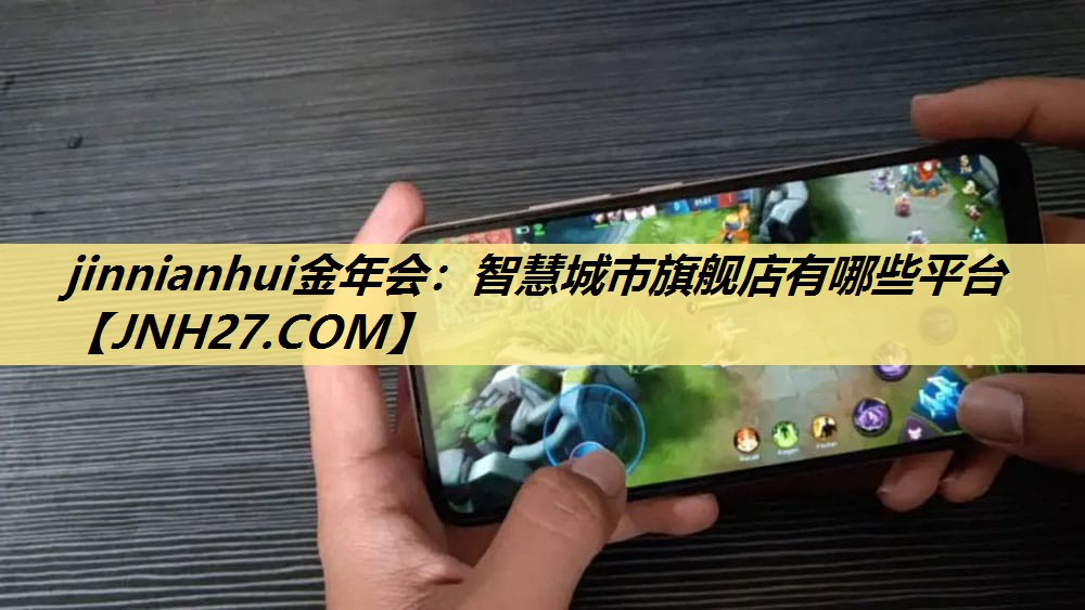 jinnianhui金年会:智慧城市旗舰店有哪些平台 jinnianhui金年会:智慧城市旗舰店有哪些平台