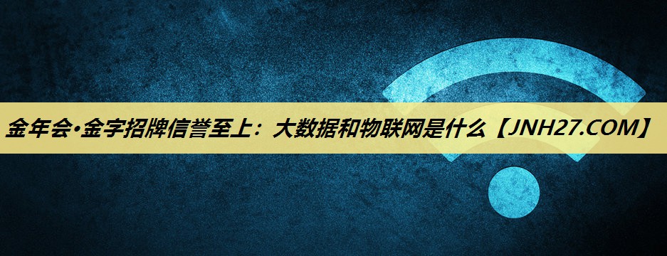 金年会·金字招牌信誉至上:大数据和物联网是什么 金年会·金字招牌信誉至上:大数据和物联网是什么