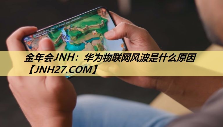 金年会JNH:华为物联网风波是什么原因 金年会JNH:华为物联网风波是什么原因