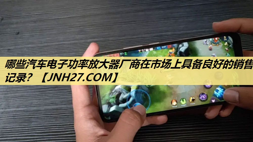 哪些汽车电子功率放大器厂商在市场上具备良好的销售记录? 哪些汽车电子功率放大器厂商在市场上具备良好的销售记录?