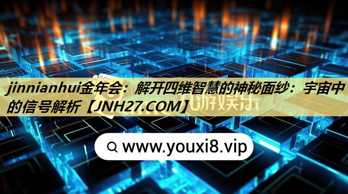 jinnianhui金年会:解开四维智慧的神秘面纱:宇宙中的信号解析 jinnianhui金年会:解开四维智慧的神秘面纱:宇宙中的信号解析