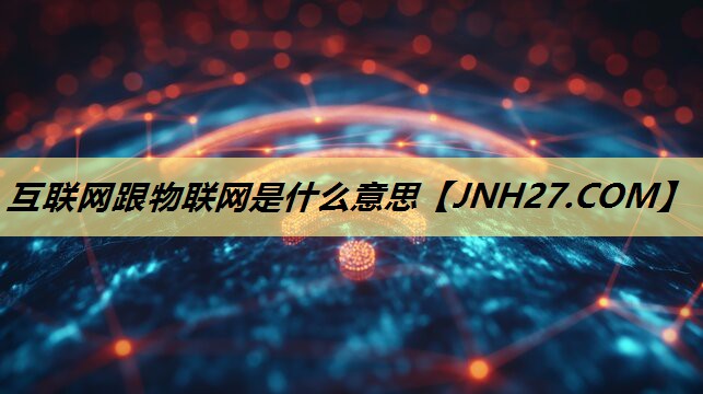 互联网跟物联网是什么意思 互联网跟物联网是什么意思