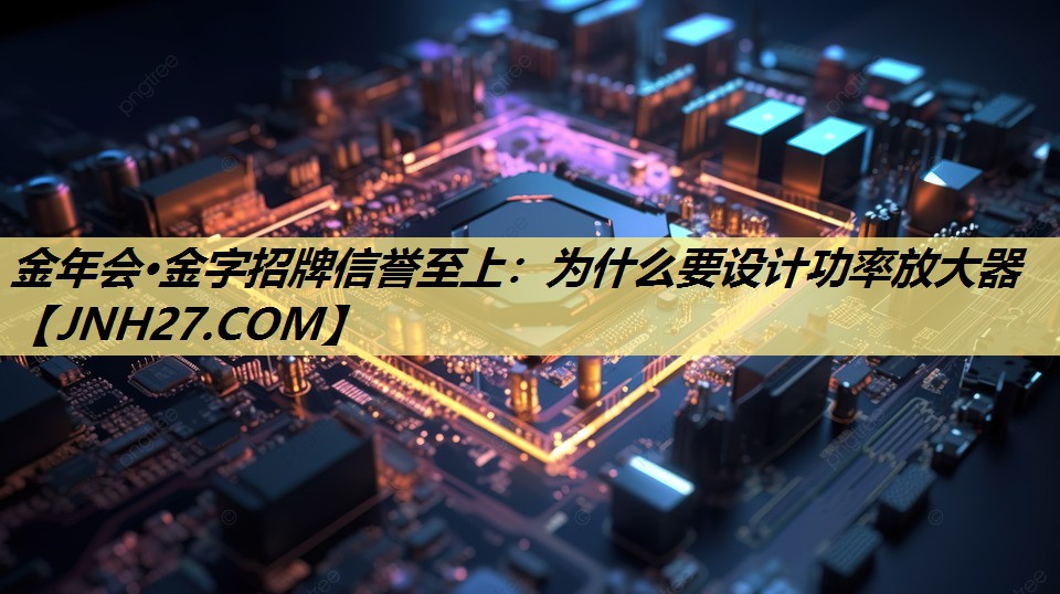 金年会·金字招牌信誉至上：为什么要设计功率放大器