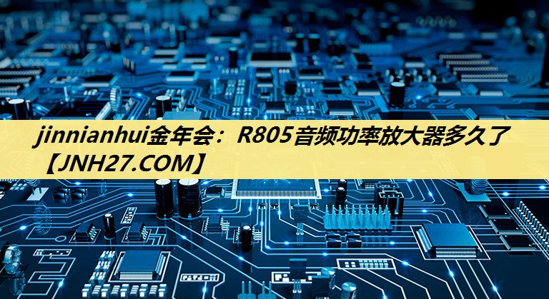 jinnianhui金年会:R805音频功率放大器多久了 jinnianhui金年会:R805音频功率放大器多久了