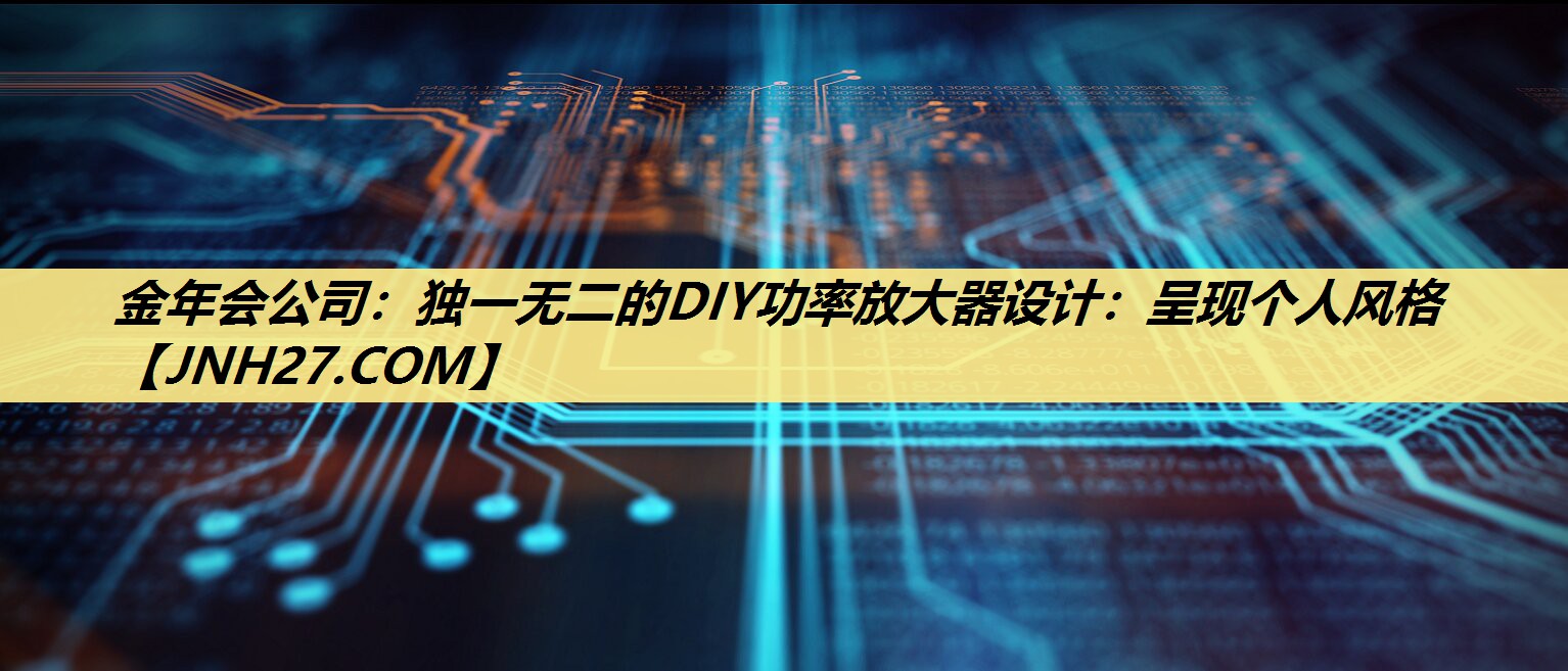 金年会公司:独一无二的DIY功率放大器设计:呈现个人风格 金年会公司:独一无二的DIY功率放大器设计:呈现个人风格