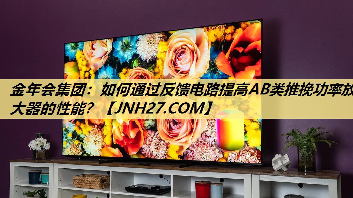金年会集团:如何通过反馈电路提高AB类推挽功率放大器的性能? 金年会集团:如何通过反馈电路提高AB类推挽功率放大器的性能?