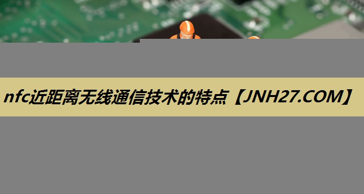 nfc近距离无线通信技术的特点 nfc近距离无线通信技术的特点