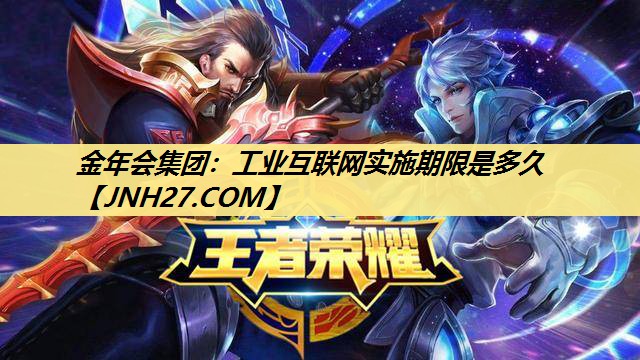金年会集团:工业互联网实施期限是多久 金年会集团:工业互联网实施期限是多久