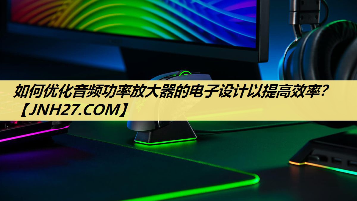 如何优化音频功率放大器的电子设计以提高效率? 如何优化音频功率放大器的电子设计以提高效率?