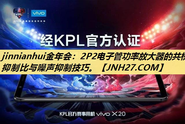 jinnianhui金年会:2P2电子管功率放大器的共模抑制比与噪声抑制技巧。 jinnianhui金年会:2P2电子管功率放大器的共模抑制比与噪声抑制技巧。