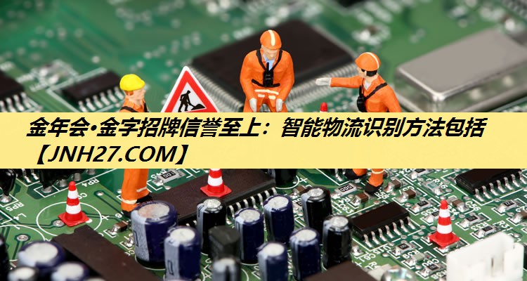 金年会·金字招牌信誉至上:智能物流识别方法包括 金年会·金字招牌信誉至上:智能物流识别方法包括