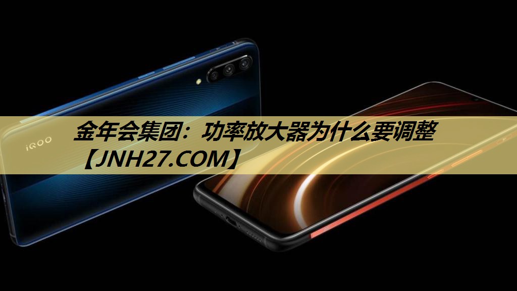 金年会集团:功率放大器为什么要调整 金年会集团:功率放大器为什么要调整