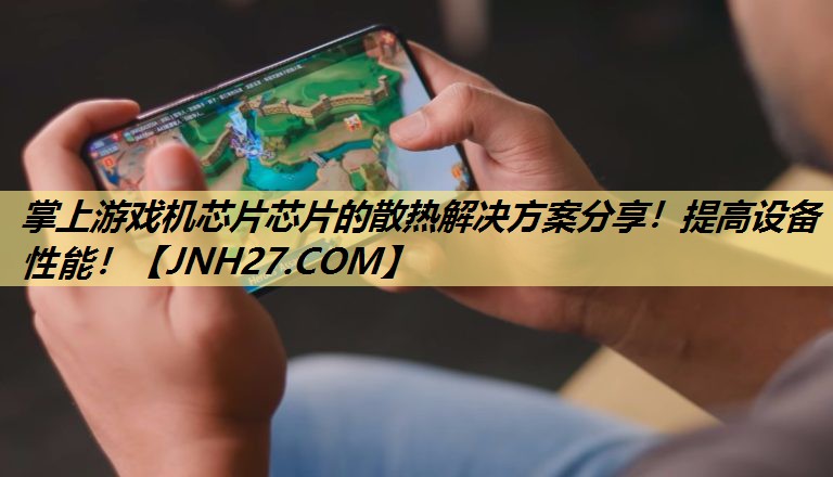 掌上游戏机芯片芯片的散热解决方案分享!提高设备性能! 掌上游戏机芯片芯片的散热解决方案分享!提高设备性能!