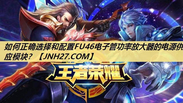 如何正确选择和配置FU46电子管功率放大器的电源供应模块? 如何正确选择和配置FU46电子管功率放大器的电源供应模块?