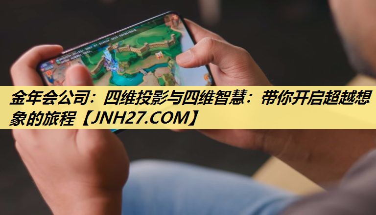 金年会公司:四维投影与四维智慧:带你开启超越想象的旅程 金年会公司:四维投影与四维智慧:带你开启超越想象的旅程
