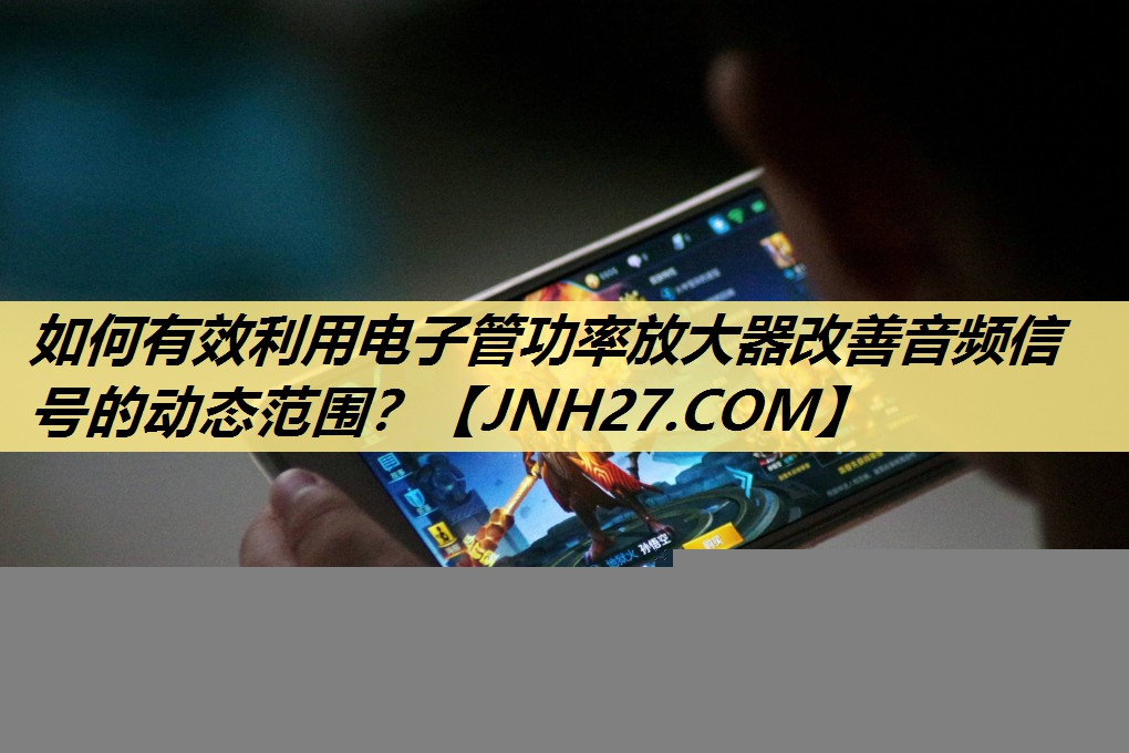 如何有效利用电子管功率放大器改善音频信号的动态范围? 如何有效利用电子管功率放大器改善音频信号的动态范围?