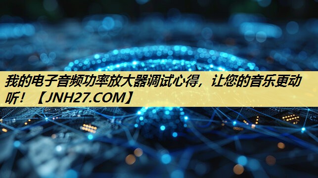 我的电子音频功率放大器调试心得,让您的音乐更动听! 我的电子音频功率放大器调试心得,让您的音乐更动听!