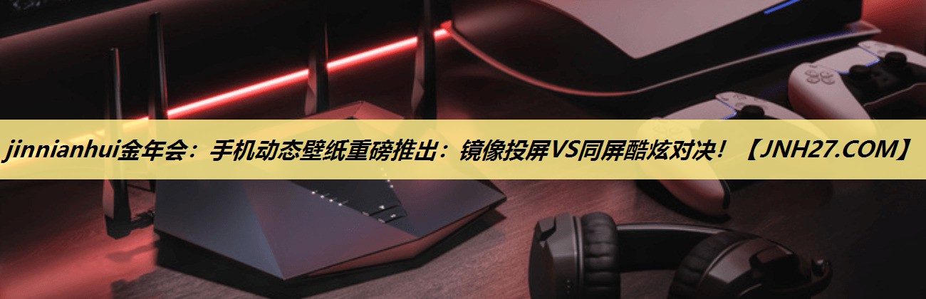 jinnianhui金年会:手机动态壁纸重磅推出:镜像投屏VS同屏酷炫对决! jinnianhui金年会:手机动态壁纸重磅推出:镜像投屏VS同屏酷炫对决!