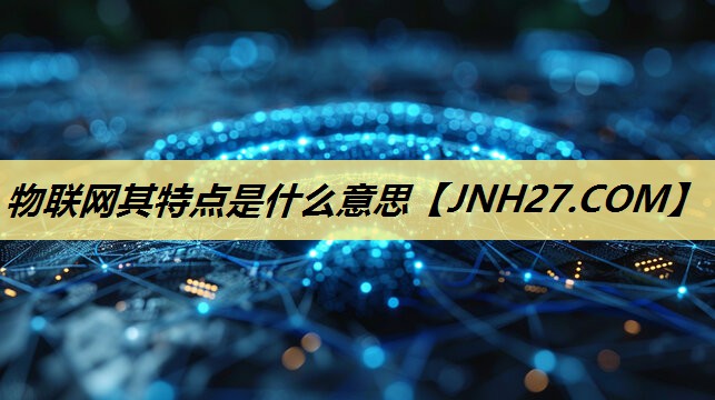 物联网其特点是什么意思 物联网其特点是什么意思