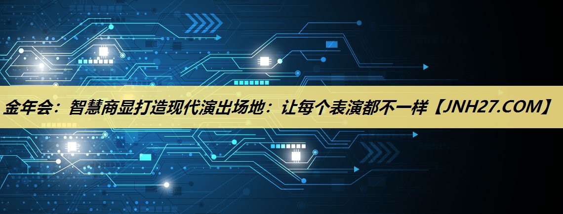 金年会:智慧商显打造现代演出场地:让每个表演都不一样 金年会:智慧商显打造现代演出场地:让每个表演都不一样