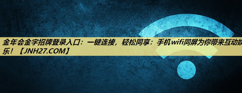 金年会金字招牌登录入口:一键连接,轻松同享:手机wifi同屏为你带来互动娱乐! 金年会金字招牌登录入口:一键连接,轻松同享:手机wifi同屏为你带来互动娱乐!