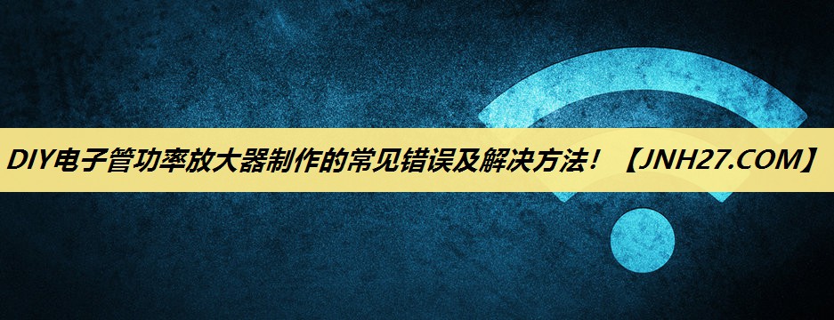 DIY电子管功率放大器制作的常见错误及解决方法! DIY电子管功率放大器制作的常见错误及解决方法!