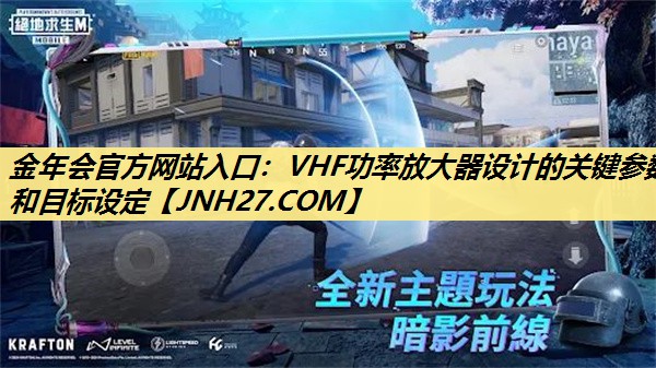 金年会官方网站入口:VHF功率放大器设计的关键参数和目标设定 金年会官方网站入口:VHF功率放大器设计的关键参数和目标设定