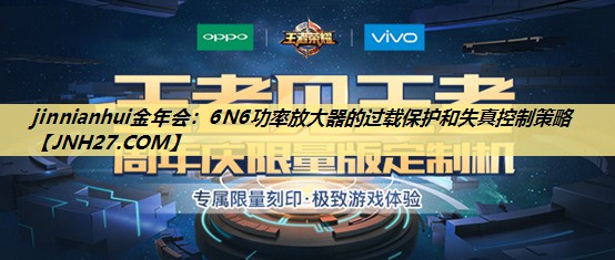 jinnianhui金年会:6N6功率放大器的过载保护和失真控制策略 jinnianhui金年会:6N6功率放大器的过载保护和失真控制策略