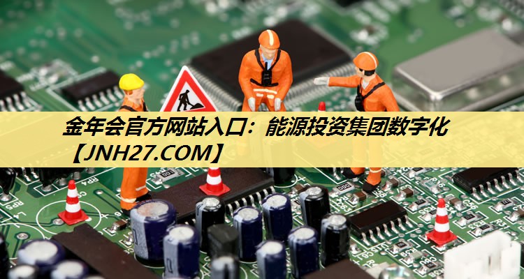 金年会官方网站入口:能源投资集团数字化 金年会官方网站入口:能源投资集团数字化