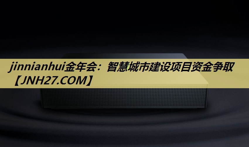 jinnianhui金年会:智慧城市建设项目资金争取 jinnianhui金年会:智慧城市建设项目资金争取