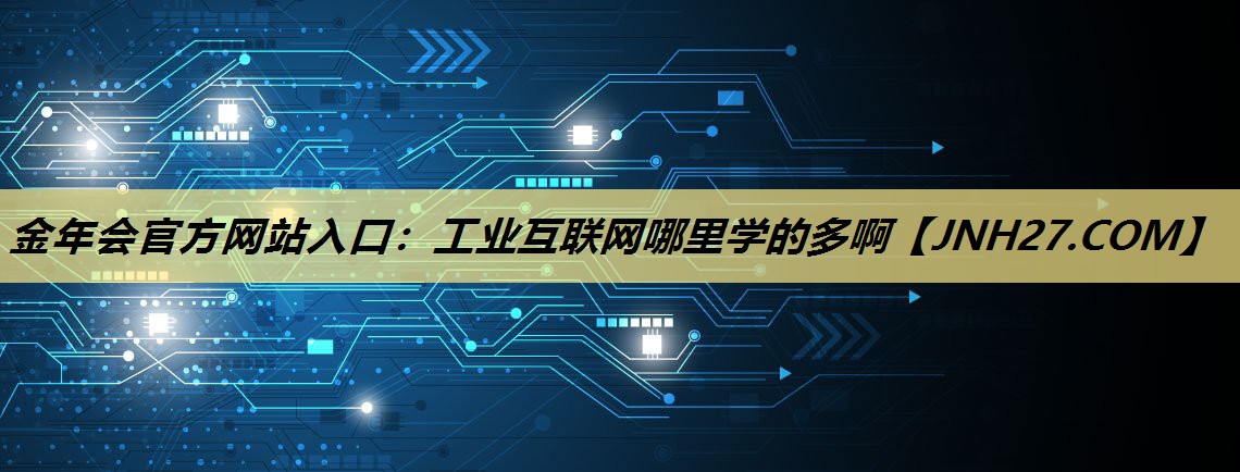 金年会官方网站入口:工业互联网哪里学的多啊 金年会官方网站入口:工业互联网哪里学的多啊