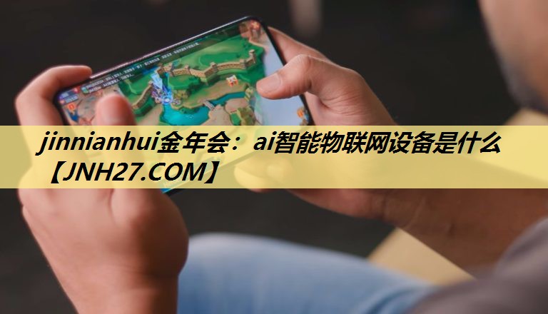jinnianhui金年会:ai智能物联网设备是什么 jinnianhui金年会:ai智能物联网设备是什么