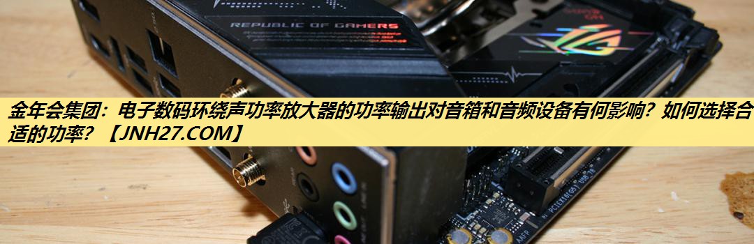 金年会集团:电子数码环绕声功率放大器的功率输出对音箱和音频设备有何影响?如何选择合适的功率? 金年会集团:电子数码环绕声功率放大器的功率输出对音箱和音频设备有何影响?如何选择合适的功率?