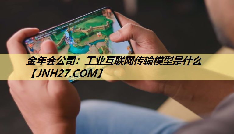金年会公司:工业互联网传输模型是什么 金年会公司:工业互联网传输模型是什么