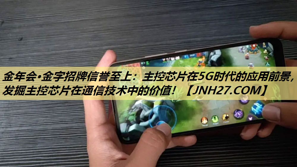金年会·金字招牌信誉至上:主控芯片在5G时代的应用前景,发掘主控芯片在通信技术中的价值! 金年会·金字招牌信誉至上:主控芯片在5G时代的应用前景,发掘主控芯片在通信技术中的价值!