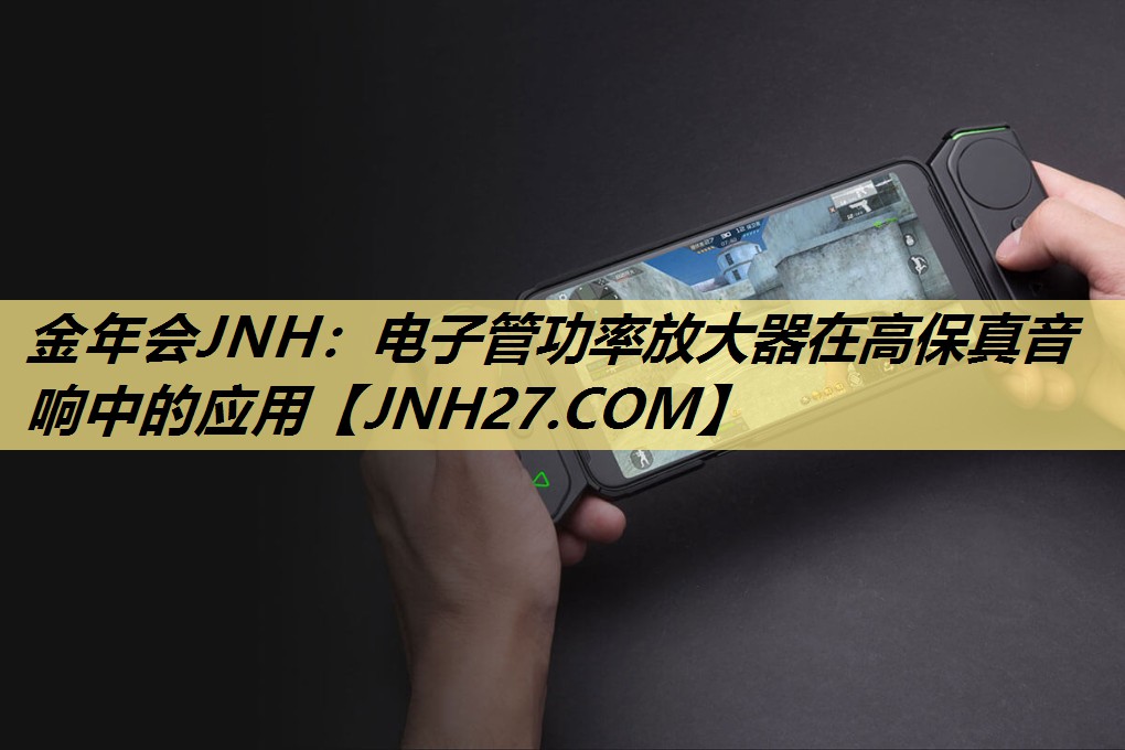 金年会JNH:电子管功率放大器在高保真音响中的应用 金年会JNH:电子管功率放大器在高保真音响中的应用