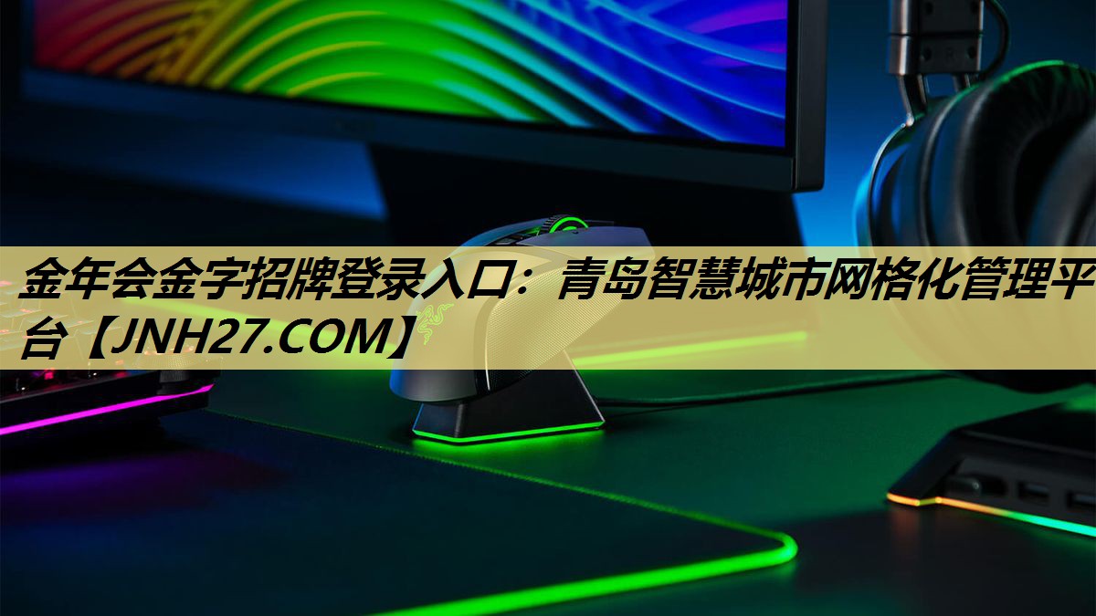 金年会金字招牌登录入口:青岛智慧城市网格化管理平台 金年会金字招牌登录入口:青岛智慧城市网格化管理平台