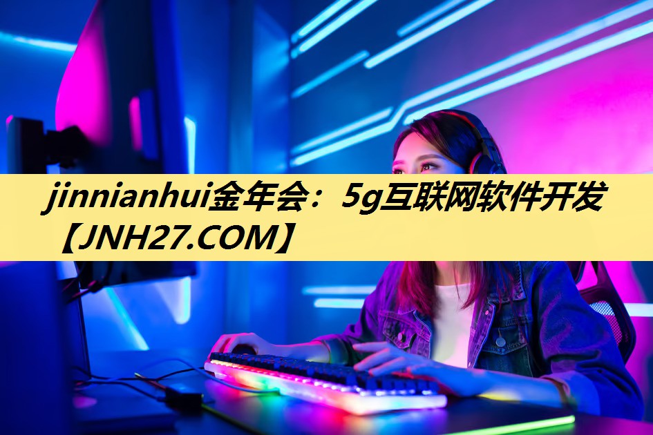 jinnianhui金年会:5g互联网软件开发 jinnianhui金年会:5g互联网软件开发