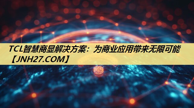 TCL智慧商显解决方案:为商业应用带来无限可能 TCL智慧商显解决方案:为商业应用带来无限可能