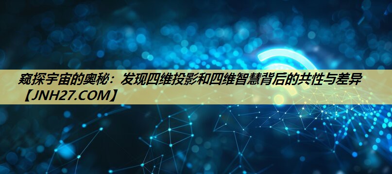 窥探宇宙的奥秘:发现四维投影和四维智慧背后的共性与差异 窥探宇宙的奥秘:发现四维投影和四维智慧背后的共性与差异