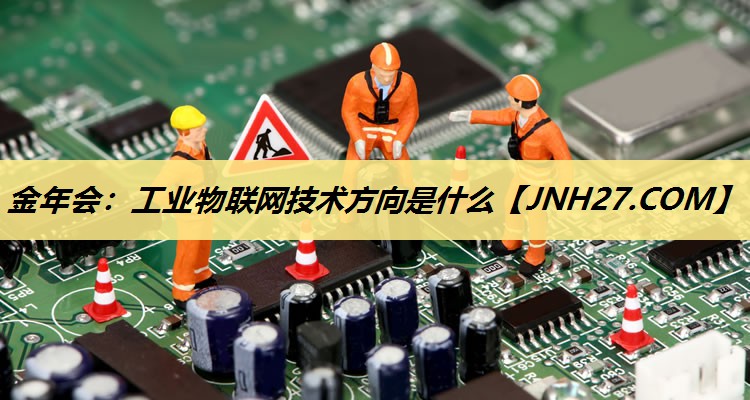 金年会:工业物联网技术方向是什么 金年会:工业物联网技术方向是什么