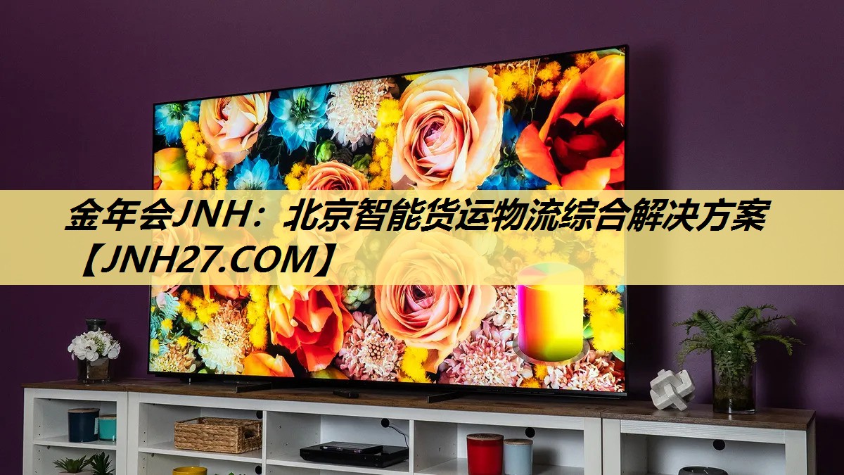金年会JNH:北京智能货运物流综合解决方案 金年会JNH:北京智能货运物流综合解决方案