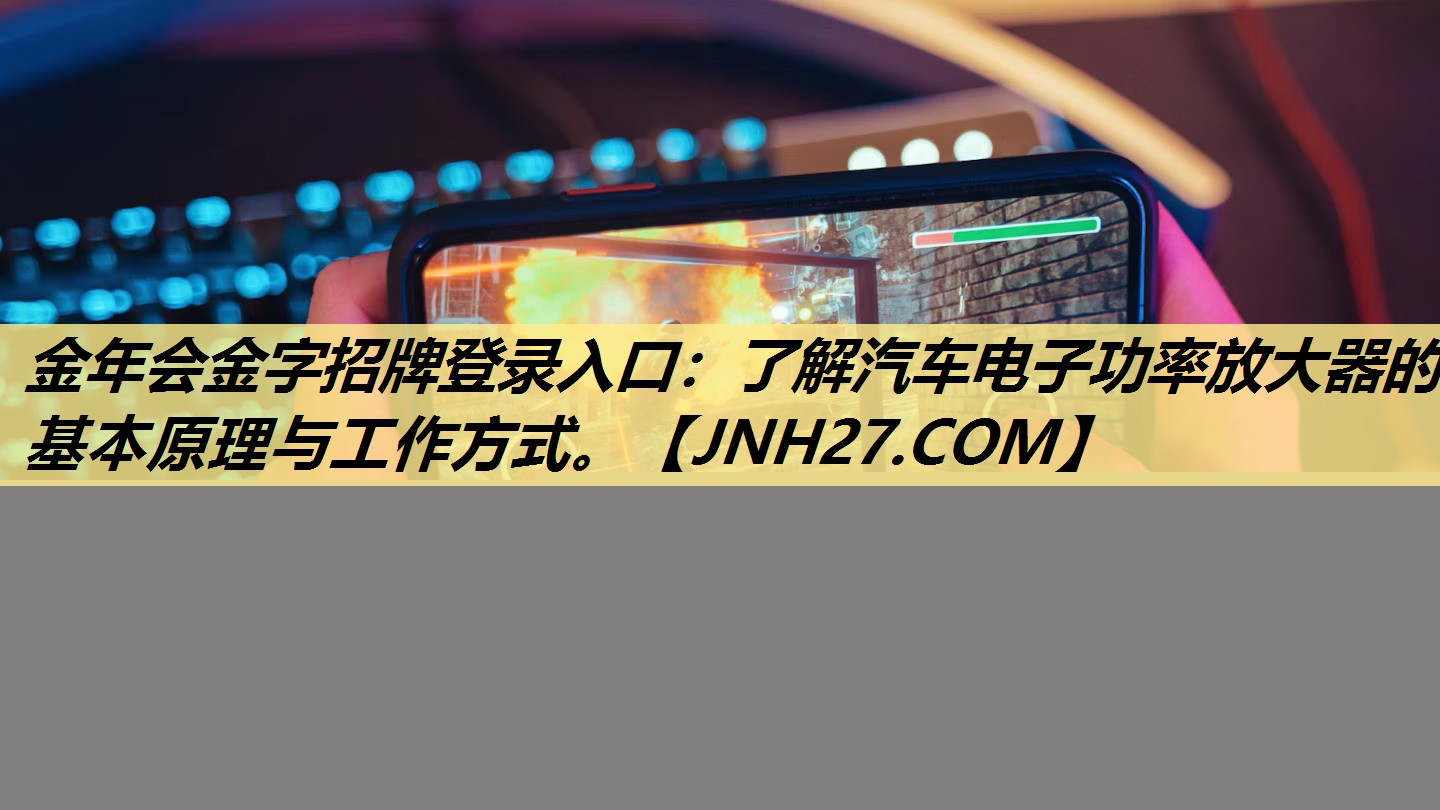 金年会金字招牌登录入口:了解汽车电子功率放大器的基本原理与工作方式。 金年会金字招牌登录入口:了解汽车电子功率放大器的基本原理与工作方式。