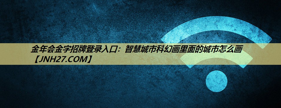 金年会金字招牌登录入口:智慧城市科幻画里面的城市怎么画 金年会金字招牌登录入口:智慧城市科幻画里面的城市怎么画