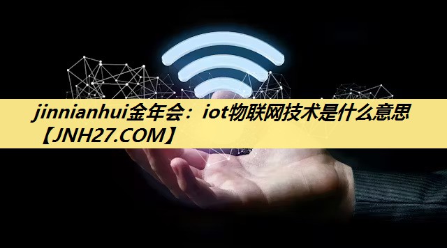 jinnianhui金年会:iot物联网技术是什么意思 jinnianhui金年会:iot物联网技术是什么意思