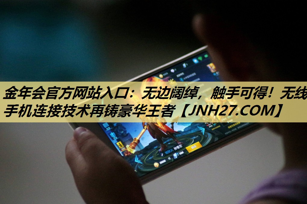 金年会官方网站入口:无边阔绰,触手可得!无线手机连接技术再铸豪华王者 金年会官方网站入口:无边阔绰,触手可得!无线手机连接技术再铸豪华王者