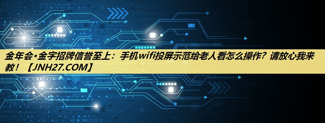 金年会·金字招牌信誉至上:手机wifi投屏示范给老人看怎么操作?请放心我来教! 金年会·金字招牌信誉至上:手机wifi投屏示范给老人看怎么操作?请放心我来教!
