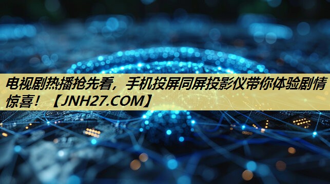 电视剧热播抢先看,手机投屏同屏投影仪带你体验剧情惊喜! 电视剧热播抢先看,手机投屏同屏投影仪带你体验剧情惊喜!